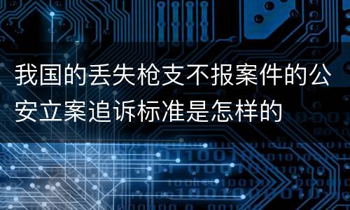 我国的丢失枪支不报案件的公安立案追诉标准是怎样的