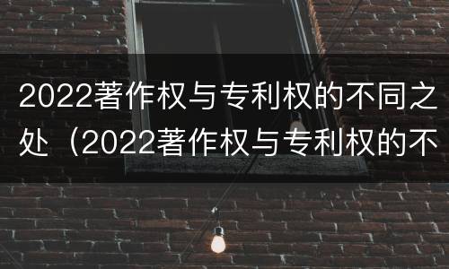 2022著作权与专利权的不同之处（2022著作权与专利权的不同之处有哪些）