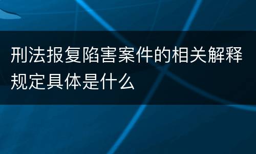刑法报复陷害案件的相关解释规定具体是什么