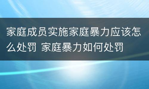 家庭成员实施家庭暴力应该怎么处罚 家庭暴力如何处罚