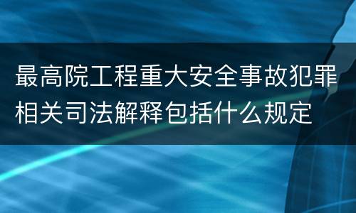最高院工程重大安全事故犯罪相关司法解释包括什么规定