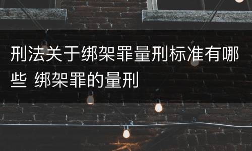 刑法关于绑架罪量刑标准有哪些 绑架罪的量刑