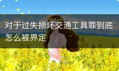 对于过失损坏交通工具罪到底怎么被界定