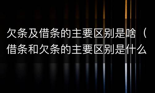 欠条及借条的主要区别是啥（借条和欠条的主要区别是什么?）