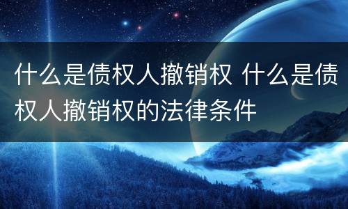 什么是债权人撤销权 什么是债权人撤销权的法律条件