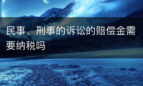 民事、刑事的诉讼的赔偿金需要纳税吗
