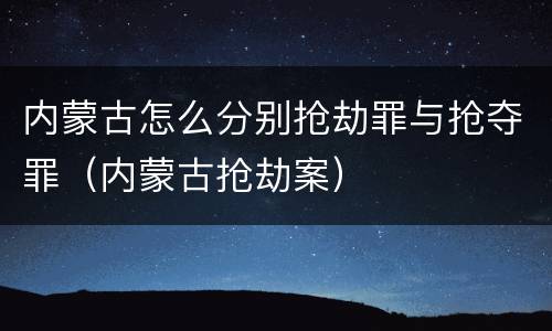 内蒙古怎么分别抢劫罪与抢夺罪（内蒙古抢劫案）