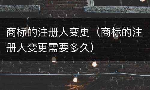 商标的注册人变更（商标的注册人变更需要多久）