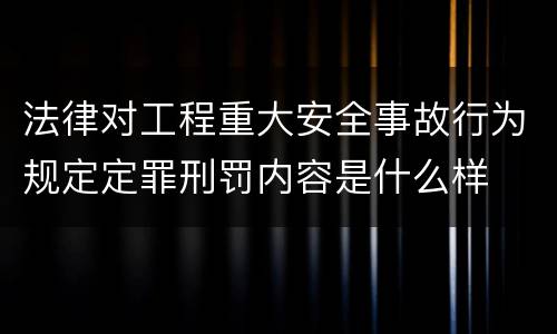 法律对工程重大安全事故行为规定定罪刑罚内容是什么样