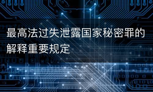最高法过失泄露国家秘密罪的解释重要规定