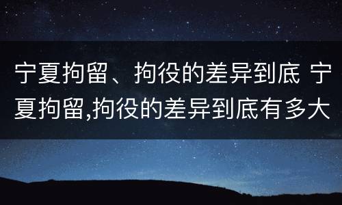 宁夏拘留、拘役的差异到底 宁夏拘留,拘役的差异到底有多大
