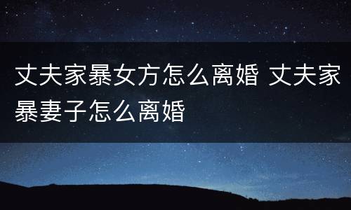 丈夫家暴女方怎么离婚 丈夫家暴妻子怎么离婚