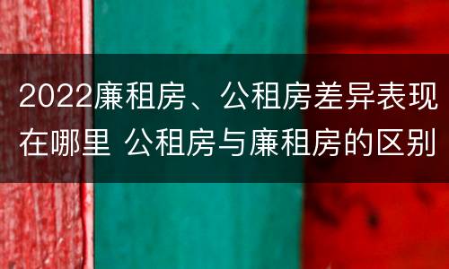 2022廉租房、公租房差异表现在哪里 公租房与廉租房的区别都在此,别再搞错了!