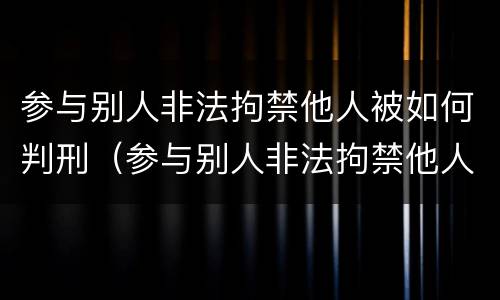 参与别人非法拘禁他人被如何判刑（参与别人非法拘禁他人被如何判刑呢）
