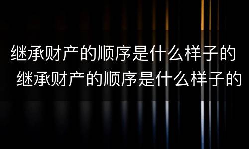 继承财产的顺序是什么样子的 继承财产的顺序是什么样子的呢