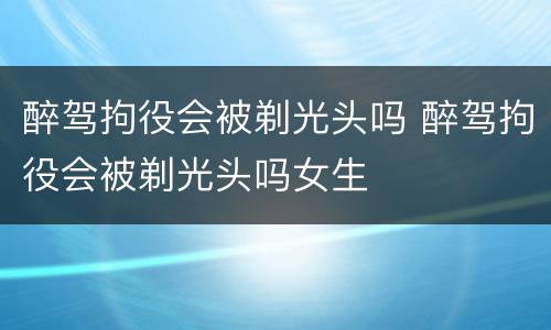 醉驾拘役会被剃光头吗 醉驾拘役会被剃光头吗女生