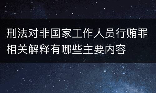 刑法对非国家工作人员行贿罪相关解释有哪些主要内容