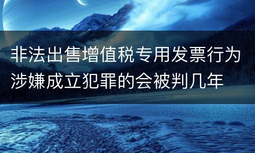 非法出售增值税专用发票行为涉嫌成立犯罪的会被判几年