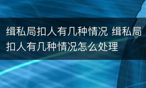 缉私局扣人有几种情况 缉私局扣人有几种情况怎么处理