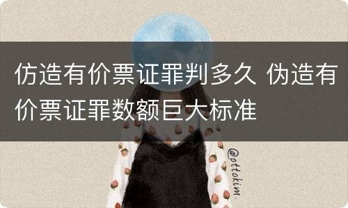 仿造有价票证罪判多久 伪造有价票证罪数额巨大标准