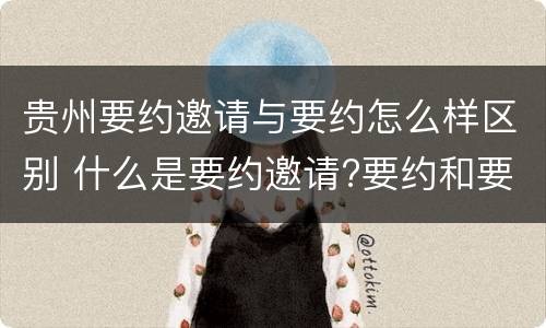 贵州要约邀请与要约怎么样区别 什么是要约邀请?要约和要约邀请有哪些区别?