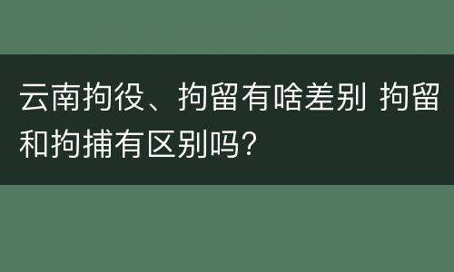 云南拘役、拘留有啥差别 拘留和拘捕有区别吗?