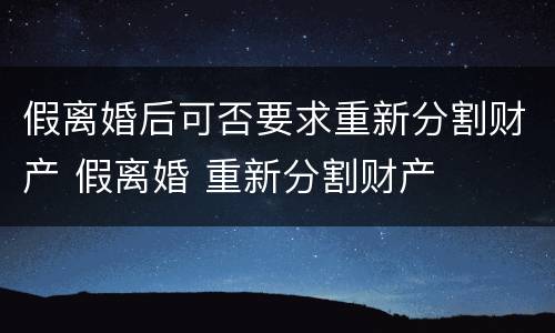假离婚后可否要求重新分割财产 假离婚 重新分割财产