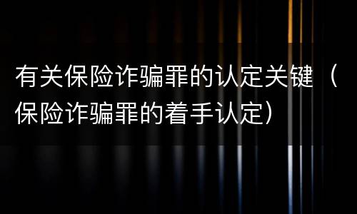 有关保险诈骗罪的认定关键（保险诈骗罪的着手认定）