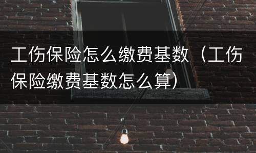 工伤保险怎么缴费基数（工伤保险缴费基数怎么算）
