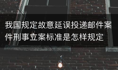 我国规定故意延误投递邮件案件刑事立案标准是怎样规定