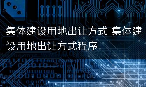 集体建设用地出让方式 集体建设用地出让方式程序