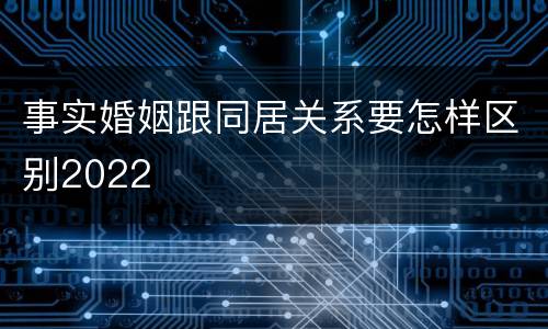 事实婚姻跟同居关系要怎样区别2022