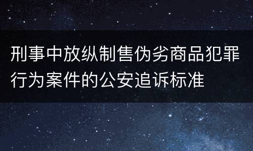 刑事中放纵制售伪劣商品犯罪行为案件的公安追诉标准