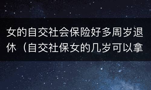 女的自交社会保险好多周岁退休（自交社保女的几岁可以拿退休金）