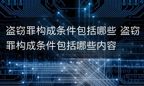 盗窃罪构成条件包括哪些 盗窃罪构成条件包括哪些内容