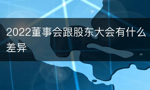 2022董事会跟股东大会有什么差异