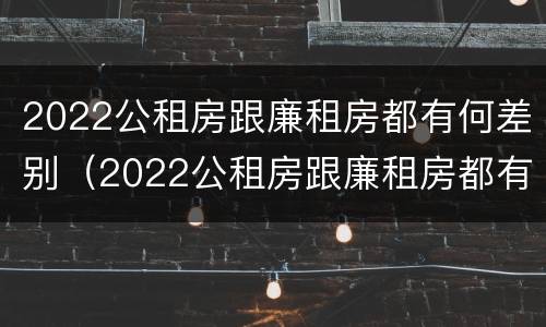 2022公租房跟廉租房都有何差别（2022公租房跟廉租房都有何差别呢）