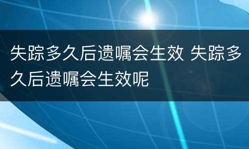 失踪多久后遗嘱会生效 失踪多久后遗嘱会生效呢