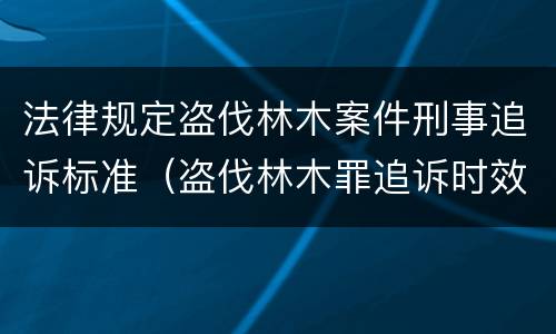 法律规定盗伐林木案件刑事追诉标准（盗伐林木罪追诉时效）