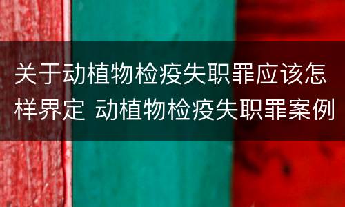 关于动植物检疫失职罪应该怎样界定 动植物检疫失职罪案例
