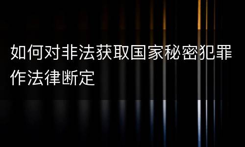如何对非法获取国家秘密犯罪作法律断定