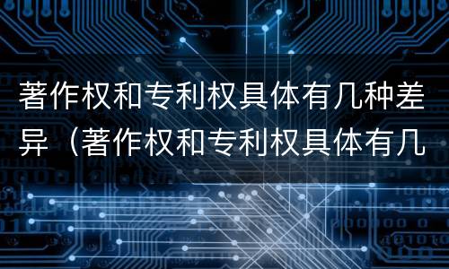 著作权和专利权具体有几种差异（著作权和专利权具体有几种差异类型）