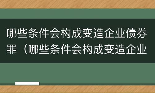 哪些条件会构成变造企业债券罪（哪些条件会构成变造企业债券罪）