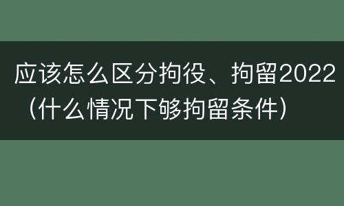 应该怎么区分拘役、拘留2022（什么情况下够拘留条件）