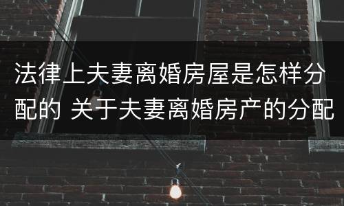 法律上夫妻离婚房屋是怎样分配的 关于夫妻离婚房产的分配
