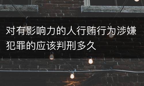 对有影响力的人行贿行为涉嫌犯罪的应该判刑多久