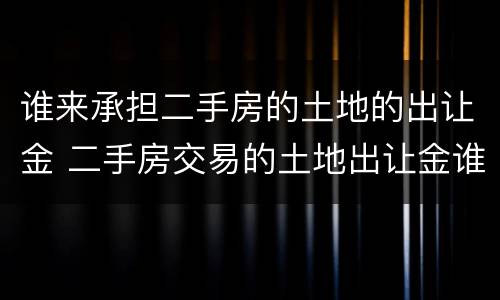 谁来承担二手房的土地的出让金 二手房交易的土地出让金谁出