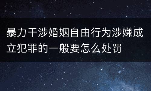 暴力干涉婚姻自由行为涉嫌成立犯罪的一般要怎么处罚
