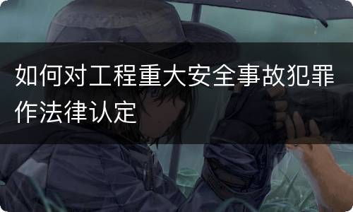 如何对工程重大安全事故犯罪作法律认定