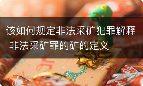 该如何规定非法采矿犯罪解释 非法采矿罪的矿的定义